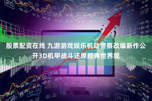 股票配资在线 九游游戏娱乐机动警察改编新作公开3D机甲战斗还原经典世界观