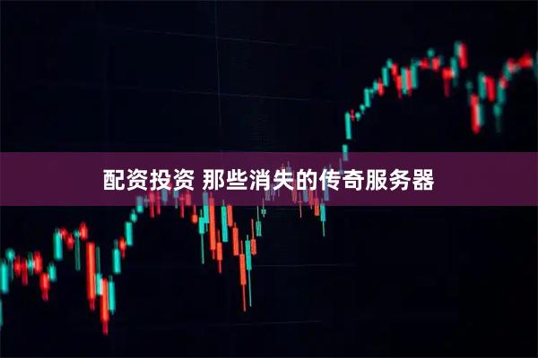 配资投资 那些消失的传奇服务器