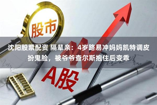 沈阳股票配资 隔辈亲：4岁路易冲妈妈凯特调皮扮鬼脸，被爷爷查尔斯抱住后变乖
