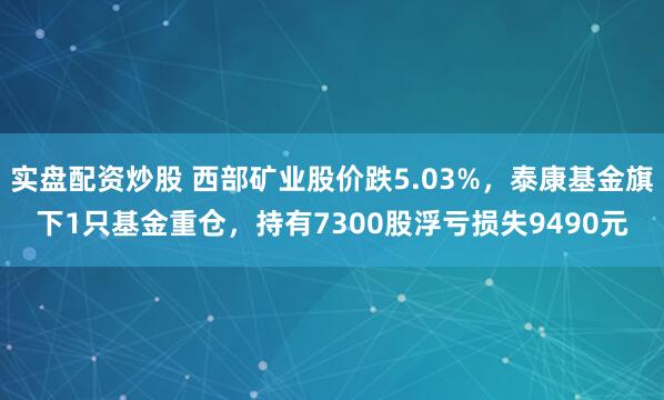 实盘配资炒股 西部矿业股价跌5.03%，泰康基金旗下1只基金重仓，持有7300股浮亏损失9490元