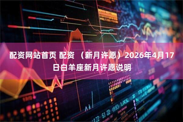 配资网站首页 配资 （新月许愿）2026年4月17日白羊座新月许愿说明