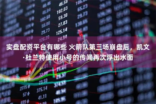 实盘配资平台有哪些 火箭队第三场崩盘后，凯文·杜兰特使用小号的传闻再次浮出水面