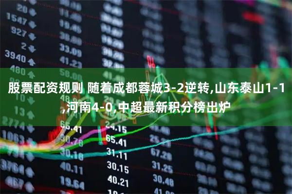 股票配资规则 随着成都蓉城3-2逆转,山东泰山1-1,河南4-0,中超最新积分榜出炉