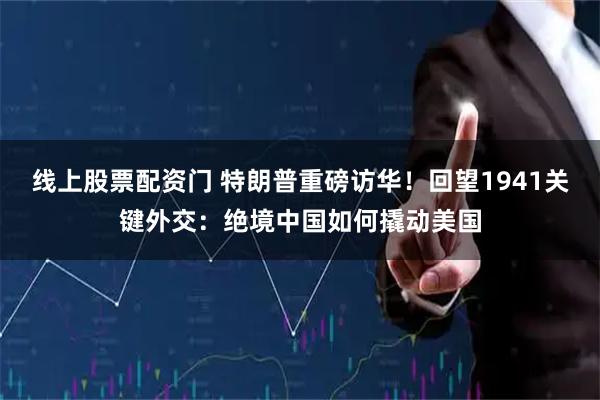 线上股票配资门 特朗普重磅访华！回望1941关键外交：绝境中国如何撬动美国