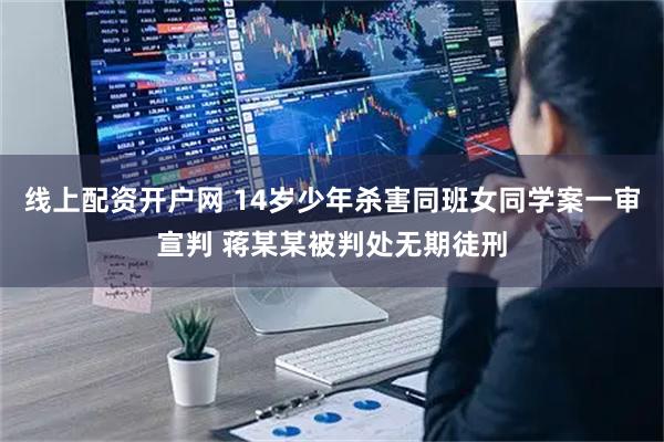 线上配资开户网 14岁少年杀害同班女同学案一审宣判 蒋某某被判处无期徒刑