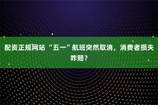 配资正规网站 “五一”航班突然取消，消费者损失咋赔？